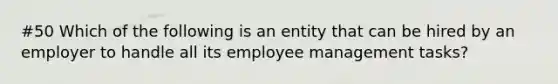 #50 Which of the following is an entity that can be hired by an employer to handle all its employee management tasks?