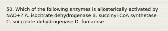 50. Which of the following enzymes is allosterically activated by NAD+? A. isocitrate dehydrogenase B. succinyl-CoA synthetase C. succinate dehydrogenase D. fumarase