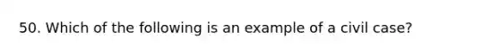 50. Which of the following is an example of a civil case?