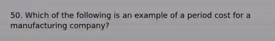 50. Which of the following is an example of a period cost for a manufacturing company?