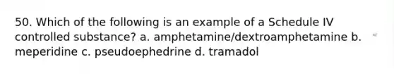 50. Which of the following is an example of a Schedule IV controlled substance? a. amphetamine/dextroamphetamine b. meperidine c. pseudoephedrine d. tramadol