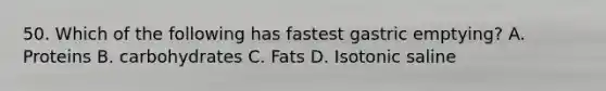 50. Which of the following has fastest gastric emptying? A. Proteins B. carbohydrates C. Fats D. Isotonic saline