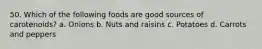 50. Which of the following foods are good sources of carotenoids? a. Onions b. Nuts and raisins c. Potatoes d. Carrots and peppers