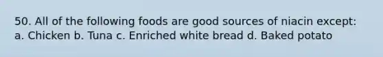50. All of the following foods are good sources of niacin except: a. Chicken b. Tuna c. Enriched white bread d. Baked potato