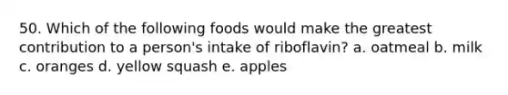 50. Which of the following foods would make the greatest contribution to a person's intake of riboflavin? a. oatmeal b. milk c. oranges d. yellow squash e. apples