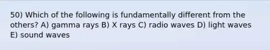 50) Which of the following is fundamentally different from the others? A) gamma rays B) X rays C) radio waves D) light waves E) sound waves