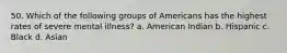 50. Which of the following groups of Americans has the highest rates of severe mental illness? a. American Indian b. Hispanic c. Black d. Asian