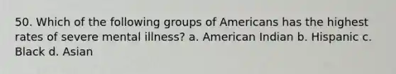 50. Which of the following groups of Americans has the highest rates of severe mental illness? a. American Indian b. Hispanic c. Black d. Asian