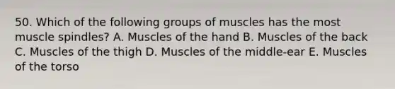 50. Which of the following groups of muscles has the most muscle spindles? A. Muscles of the hand B. Muscles of the back C. Muscles of the thigh D. Muscles of the middle-ear E. Muscles of the torso