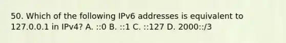 50. Which of the following IPv6 addresses is equivalent to 127.0.0.1 in IPv4? A. ::0 B. ::1 C. ::127 D. 2000::/3