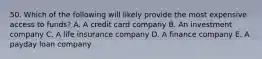 50. Which of the following will likely provide the most expensive access to funds? A. A credit card company B. An investment company C. A life insurance company D. A finance company E. A payday loan company