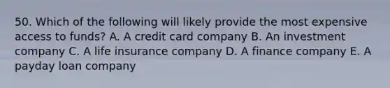50. Which of the following will likely provide the most expensive access to funds? A. A credit card company B. An investment company C. A life insurance company D. A finance company E. A payday loan company