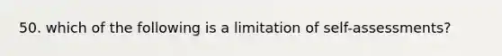 50. which of the following is a limitation of self-assessments?