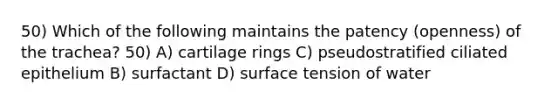 50) Which of the following maintains the patency (openness) of the trachea? 50) A) cartilage rings C) pseudostratified ciliated epithelium B) surfactant D) surface tension of water