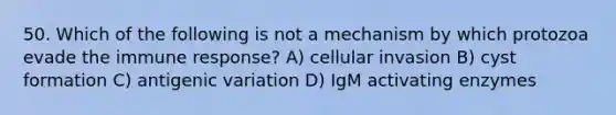 50. Which of the following is not a mechanism by which protozoa evade the immune response? A) cellular invasion B) cyst formation C) antigenic variation D) IgM activating enzymes