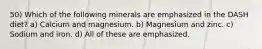 50) Which of the following minerals are emphasized in the DASH diet? a) Calcium and magnesium. b) Magnesium and zinc. c) Sodium and iron. d) All of these are emphasized.