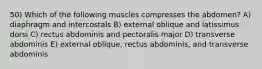 50) Which of the following muscles compresses the abdomen? A) diaphragm and intercostals B) external oblique and latissimus dorsi C) rectus abdominis and pectoralis major D) transverse abdominis E) external oblique, rectus abdominis, and transverse abdominis