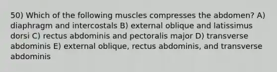 50) Which of the following muscles compresses the abdomen? A) diaphragm and intercostals B) external oblique and latissimus dorsi C) rectus abdominis and pectoralis major D) transverse abdominis E) external oblique, rectus abdominis, and transverse abdominis