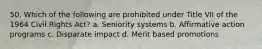 50. Which of the following are prohibited under Title VII of the 1964 Civil Rights Act? a. Seniority systems b. Affirmative action programs c. Disparate impact d. Merit based promotions