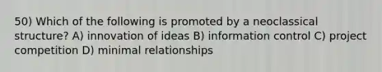 50) Which of the following is promoted by a neoclassical structure? A) innovation of ideas B) information control C) project competition D) minimal relationships