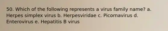 50. Which of the following represents a virus family name? a. Herpes simplex virus b. Herpesviridae c. Picornavirus d. Enterovirus e. Hepatitis B virus