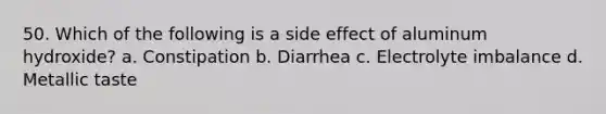 50. Which of the following is a side effect of aluminum hydroxide? a. Constipation b. Diarrhea c. Electrolyte imbalance d. Metallic taste