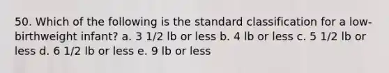 50. Which of the following is the standard classification for a low-birthweight infant? a. 3 1/2 lb or less b. 4 lb or less c. 5 1/2 lb or less d. 6 1/2 lb or less e. 9 lb or less