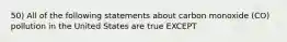 50) All of the following statements about carbon monoxide (CO) pollution in the United States are true EXCEPT