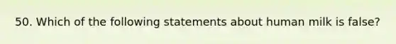 50. Which of the following statements about human milk is false?