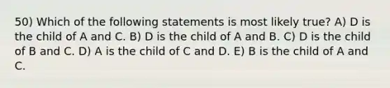 50) Which of the following statements is most likely true? A) D is the child of A and C. B) D is the child of A and B. C) D is the child of B and C. D) A is the child of C and D. E) B is the child of A and C.