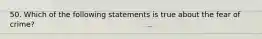 50. Which of the following statements is true about the fear of crime?