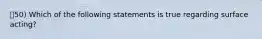 50) Which of the following statements is true regarding surface acting?