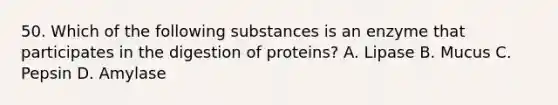 50. Which of the following substances is an enzyme that participates in the digestion of proteins? A. Lipase B. Mucus C. Pepsin D. Amylase