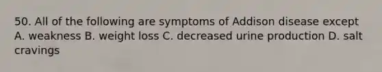 50. All of the following are symptoms of Addison disease except A. weakness B. weight loss C. decreased urine production D. salt cravings