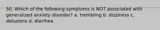 50. Which of the following symptoms is NOT associated with generalized anxiety disorder? a. trembling b. dizziness c. delusions d. diarrhea