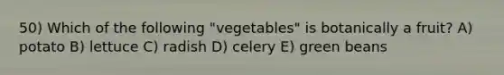 50) Which of the following "vegetables" is botanically a fruit? A) potato B) lettuce C) radish D) celery E) green beans