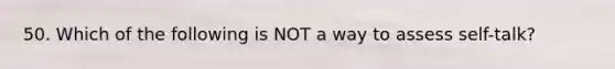 50. Which of the following is NOT a way to assess self-talk?