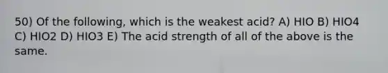 50) Of the following, which is the weakest acid? A) HIO B) HIO4 C) HIO2 D) HIO3 E) The acid strength of all of the above is the same.