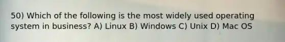 50) Which of the following is the most widely used operating system in business? A) Linux B) Windows C) Unix D) Mac OS