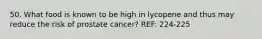 50. What food is known to be high in lycopene and thus may reduce the risk of prostate cancer? REF: 224-225