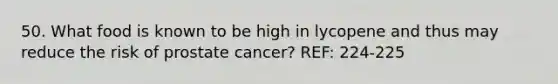 50. What food is known to be high in lycopene and thus may reduce the risk of prostate cancer? REF: 224-225