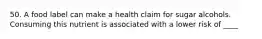 50. A food label can make a health claim for sugar alcohols. Consuming this nutrient is associated with a lower risk of ____