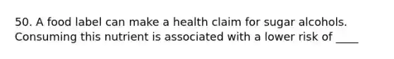 50. A food label can make a health claim for sugar alcohols. Consuming this nutrient is associated with a lower risk of ____