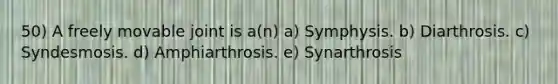 50) A freely movable joint is a(n) a) Symphysis. b) Diarthrosis. c) Syndesmosis. d) Amphiarthrosis. e) Synarthrosis