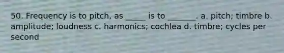 50. Frequency is to pitch, as _____ is to _______. a. pitch; timbre b. amplitude; loudness c. harmonics; cochlea d. timbre; cycles per second