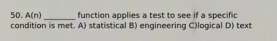 50. A(n) ________ function applies a test to see if a specific condition is met. A) statistical B) engineering C)logical D) text