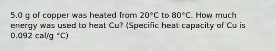 5.0 g of copper was heated from 20°C to 80°C. How much energy was used to heat Cu? (Specific heat capacity of Cu is 0.092 cal/g °C)