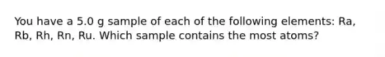 You have a 5.0 g sample of each of the following elements: Ra, Rb, Rh, Rn, Ru. Which sample contains the most atoms?