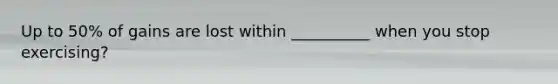 Up to 50% of gains are lost within __________ when you stop exercising?