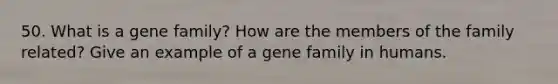 50. What is a gene family? How are the members of the family related? Give an example of a gene family in humans.